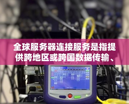 全球服务器连接服务是指提供跨地区或跨国数据传输、存储和计算资源的服务，帮助用户高效、安全地连接和管理分布式的云服务器和数据中心。以下是对全球服务器连接服务的详细分析和选择指南