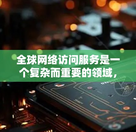 全球网络访问服务是一个复杂而重要的领域，涉及多种技术和法律考量。以下是对这一领域的详细分析和总结