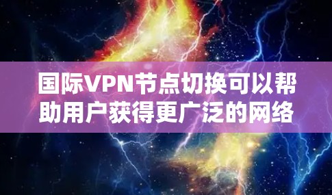 国际VPN节点切换可以帮助用户获得更广泛的网络访问权限和更高的隐私保护。以下是详细的步骤和注意事项