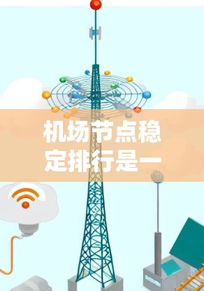 机场节点稳定排行是一个复杂而重要的工程，旨在确保机场网络的高效、稳定和安全运行。以下是对机场节点稳定排行的详细分析和总结
