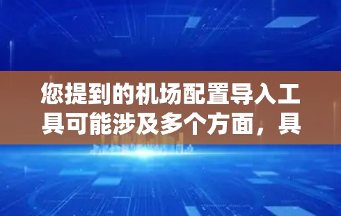您提到的机场配置导入工具可能涉及多个方面，具体取决于您需要导入的内容和目标系统。以下是一些可能的解释和建议