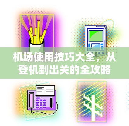 机场使用技巧大全，从登机到出关的全攻略