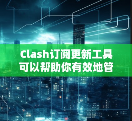 Clash订阅更新工具可以帮助你有效地管理和更新各种订阅内容，包括电子书、软件更新、新闻源、视频课程等。以下是一些常用的订阅管理工具和方法，帮助你更好地跟踪和更新订阅内容