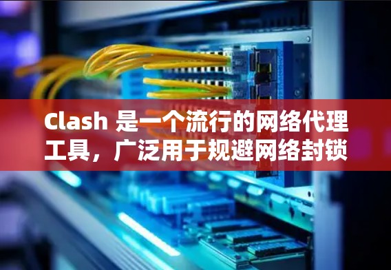 Clash 是一个流行的网络代理工具，广泛用于规避网络封锁或加速网络访问。以下是一些常见使用 Clash 时可能遇到的问题及解决方法