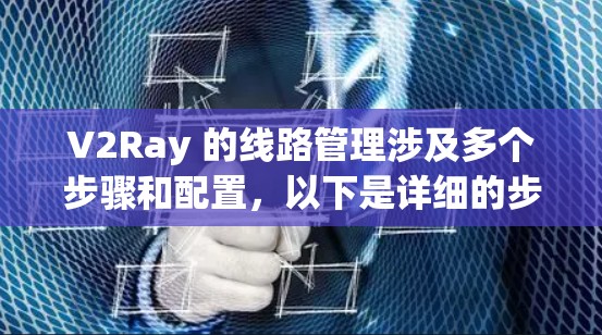 V2Ray 的<strong>线路管理</strong>涉及多个步骤和配置，以下是详细的步骤指南