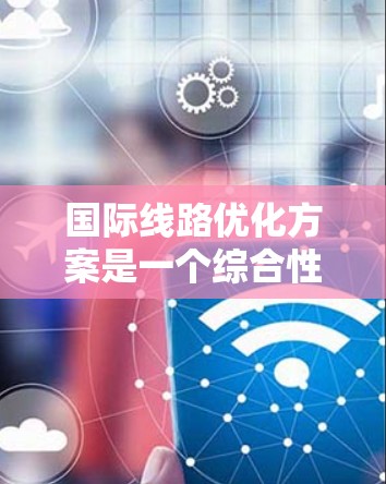 国际线路优化方案是一个综合性的工程，涉及技术、政策和资源等多个方面的协调。以下是对该方案的总结和建议