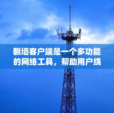 翻墙客户端是一个多功能的网络工具，帮助用户绕过网络限制访问受限网站。以下是对翻墙客户端类型、优缺点、适用场景及注意事项的全面分析