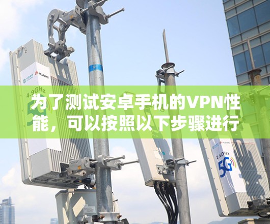 为了测试安卓手机的VPN性能，可以按照以下步骤进行