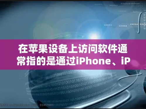 在苹果设备上访问软件通常指的是通过iPhone、iPad或者Mac电脑来访问应用程序或软件。以下是一些常见的操作方法