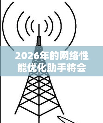 2026年的网络性能优化助手将会基于多种前沿技术和趋势，显著提升网络的效率、可靠性和用户体验。以下是一些可能的技术方向和趋势，供你参考