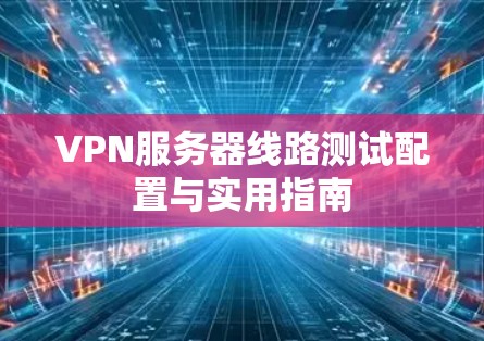 VPN服务器线路测试配置与实用指南
