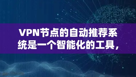 VPN节点的自动推荐系统是一个智能化的工具，旨在帮助用户选择最优的VPN服务器，提升使用体验。以下是对该系统的详细分析和总结