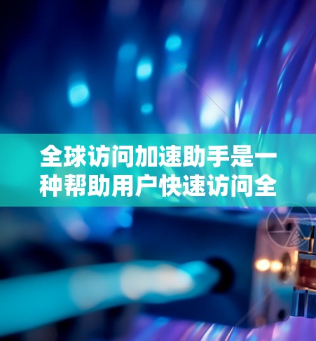 全球访问加速助手是一种帮助用户快速访问全球资源的工具或服务，通常用于解决跨国网络访问的问题。以下是一些常见的解决方案和方法