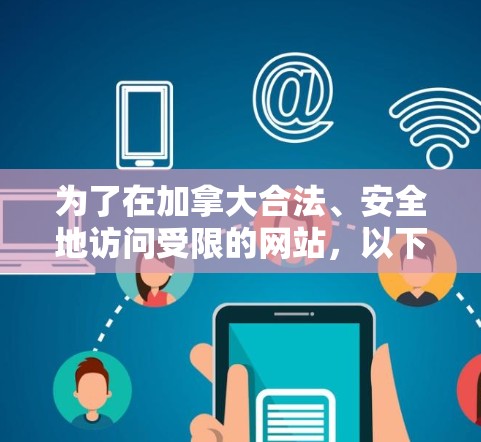 为了在加拿大合法、安全地访问受限的网站，以下是详细的步骤指南