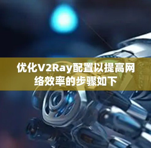 优化V2Ray配置以提高网络效率的步骤如下