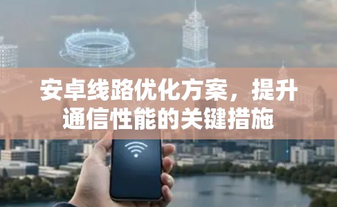 安卓线路优化方案，提升通信性能的关键措施