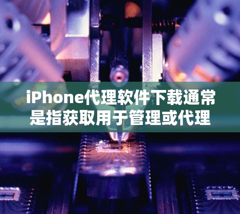 iPhone代理软件下载通常是指获取用于管理或代理iPhone应用程序的工具或软件。以下是一些常见的iPhone代理软件及其下载方式