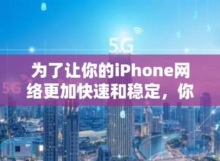 为了让你的iPhone网络更加快速和稳定，你可以按照以下步骤进行优化