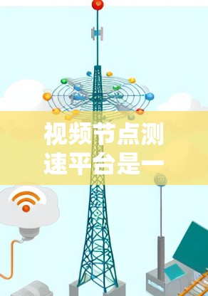 视频<strong>节点测速</strong>平台是一种用于评估和监控视频流质量的工具，广泛应用于视频分发、CDN、直播平台等领域。以下是对视频<strong>节点测速</strong>平台的详细分析