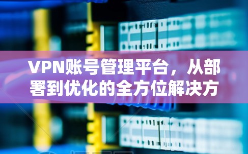 VPN账号管理平台，从部署到优化的全方位解决方案