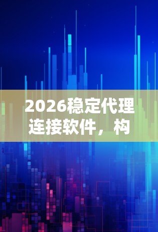 2026稳定代理连接软件，构建高效通信网络的关键