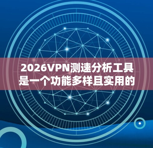 2026VPN测速分析工具是一个功能多样且实用的网络测试工具，适用于多种用户群体。以下是对该工具的详细分析和建议