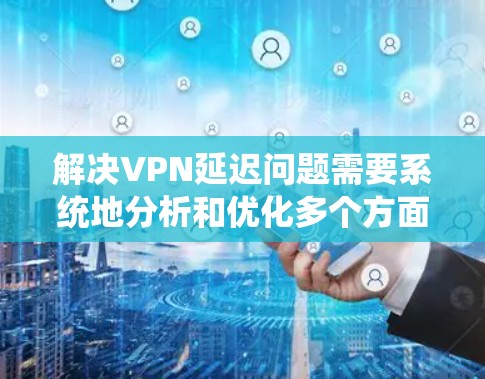 解决VPN延迟问题需要系统地分析和优化多个方面。以下是一步步的解决方案