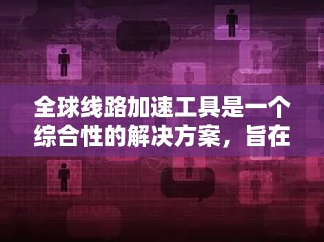 全球线路加速工具是一个综合性的解决方案，旨在优化跨国或大型网络架构中的数据传输效率和性能。以下是对这一主题的详细分析和总结