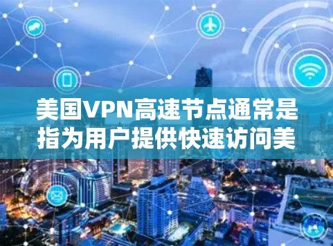 美国VPN高速节点通常是指为用户提供快速访问美国网络资源或服务的VPN（虚拟专用网络）节点。这些节点通常由VPN服务提供商运营，专门用于连接用户到美国的服务器，以提供更快的连接速度和更稳定的网络服务