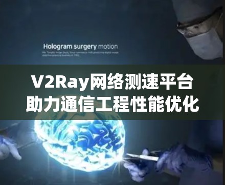 V2Ray网络测速平台助力通信工程性能优化
