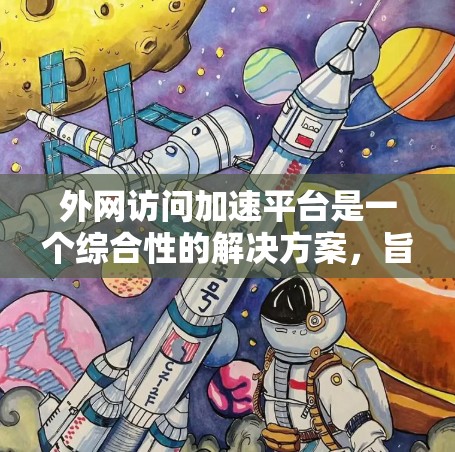 外网访问加速平台是一个综合性的解决方案，旨在优化企业内部网络与外部互联网之间的访问效率和安全性。以下是对该平台的详细分析和建议