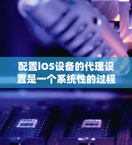 配置iOS设备的代理设置是一个系统性的过程,以下是分步骤的指南,帮助您顺利完成设置