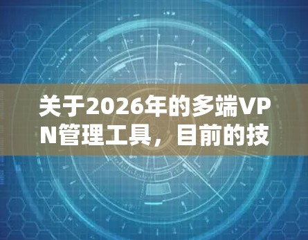 关于2026年的多端VPN管理工具,目前的技术发展趋势和未来可能的功能可以从以下几个方面进行分析和推测