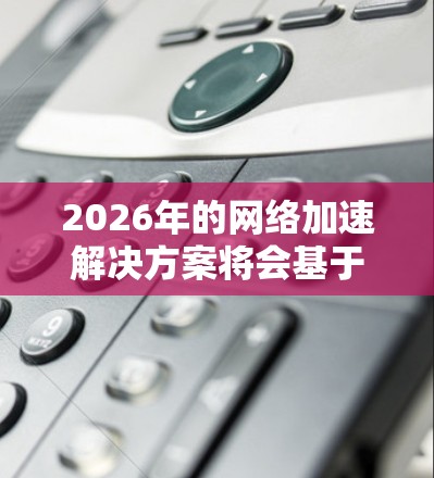 2026年的网络加速解决方案将会基于以下技术和趋势，结合前沿的网络优化方法，实现更高效、更智能的网络性能提升。以下是一些可能的技术方向和解决方案