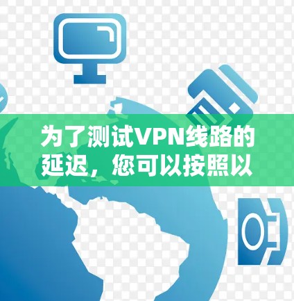 为了测试VPN线路的延迟,您可以按照以下步骤使用适当的工具进行