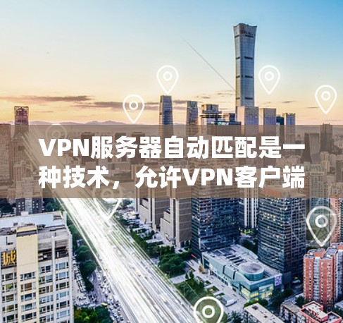 VPN服务器自动匹配是一种技术，允许VPN客户端自动连接到合适的VPN服务器，通常基于网络位置、DNS记录或其他配置。以下是详细解释