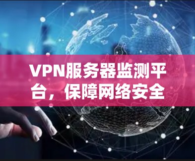 VPN服务器监测平台,保障网络安全与稳定运行的关键
