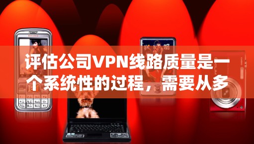 评估公司VPN线路质量是一个系统性的过程,需要从多个维度进行全面检查和分析。以下是一个有序的评估步骤和考虑因素,帮助确保VPN系统的稳定性、安全性和高效性