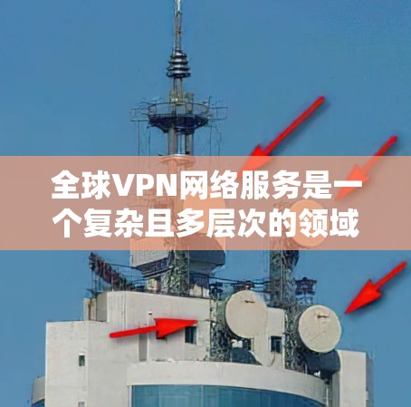 全球VPN网络服务是一个复杂且多层次的领域，涉及技术、法律和市场等多个方面。以下是对全球VPN网络服务的详细分析