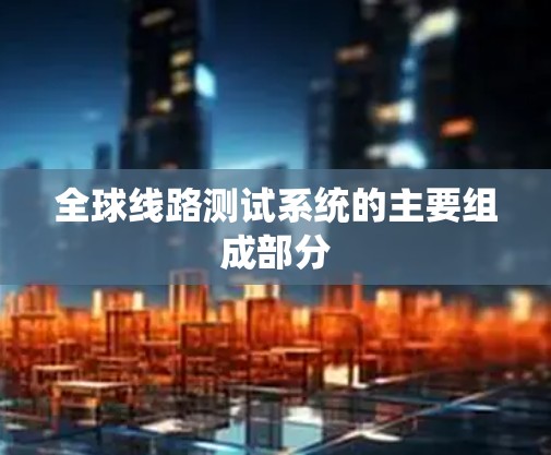 全球线路测试系统的主要组成部分