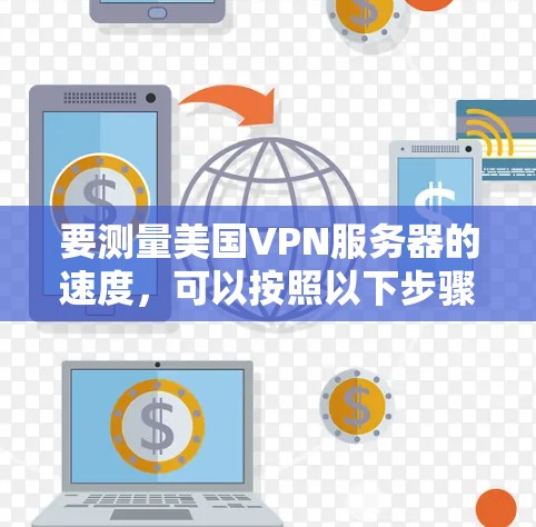 要测量美国VPN服务器的速度，可以按照以下步骤进行