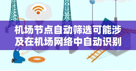 机场节点自动筛选可能涉及在机场网络中自动识别和分类节点（如路由器、交换机、传感器等）以便于管理、监控或优化网络性能。以下是一些可能的方法和思路，用于实现机场节点的自动筛选