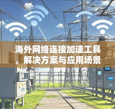 海外网络连接加速工具,解决方案与应用场景分析