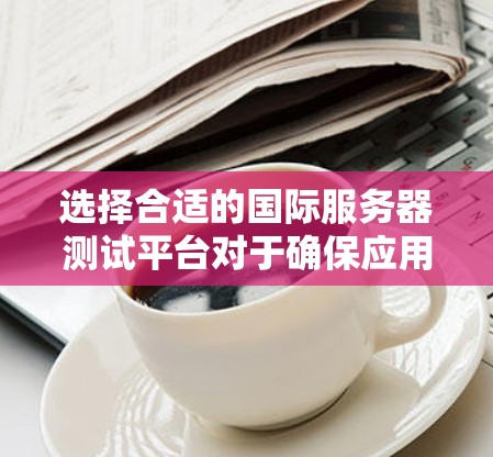 选择合适的国际服务器测试平台对于确保应用在全球范围内的稳定性和兼容性至关重要。以下是根据项目需求、预算和团队能力的分析,推荐的国际服务器测试平台