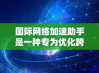 国际网络加速助手是一种专为优化跨国数据传输设计的解决方案，通过综合运用多种技术和策略，显著提升数据在国际网络环境中的传输效率和安全性。以下是其关键组成部分和作用