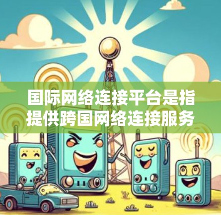国际网络连接平台是指提供跨国网络连接服务的各种工具、服务或平台。这些平台通常用于连接不同国家或地区的网络,实现数据传输、云计算、内容分发等需求。以下是一些常见的国际网络连接平台及其作用