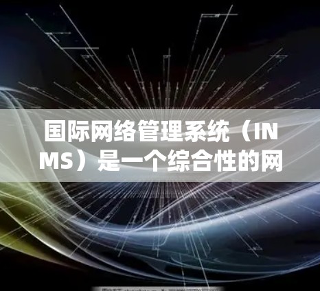 国际网络管理系统（INMS）是一个综合性的网络管理解决方案，旨在为用户提供全面的网络管理功能，支持国际化的网络环境。以下是INMS的详细介绍