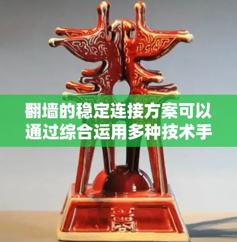 翻墙的稳定连接方案可以通过综合运用多种技术手段来实现,以下是针对不同需求的推荐方案