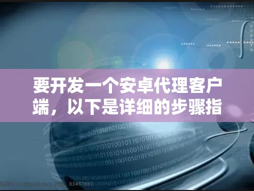 要开发一个安卓代理客户端，以下是详细的步骤指南