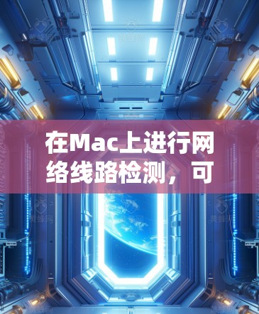 在Mac上进行网络线路检测，可以通过以下步骤和工具来检查网络连接的状态和质量